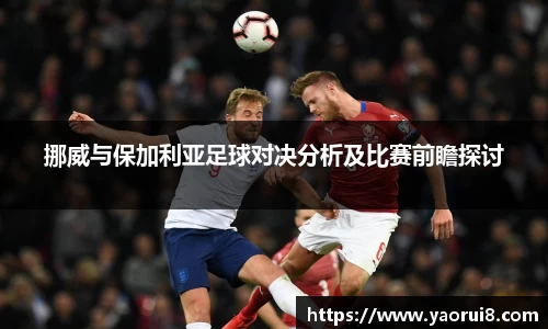 挪威与保加利亚足球对决分析及比赛前瞻探讨