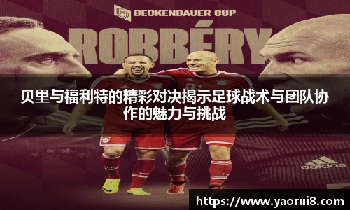 贝里与福利特的精彩对决揭示足球战术与团队协作的魅力与挑战