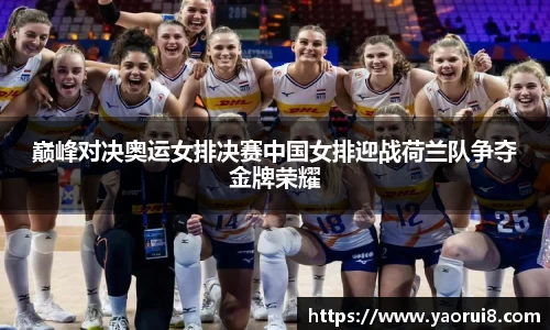 巅峰对决奥运女排决赛中国女排迎战荷兰队争夺金牌荣耀