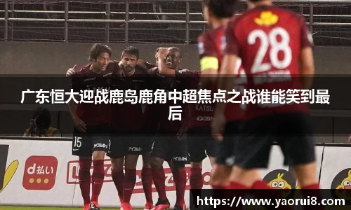 广东恒大迎战鹿岛鹿角中超焦点之战谁能笑到最后