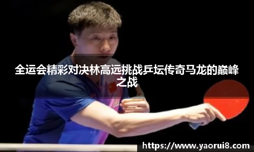 全运会精彩对决林高远挑战乒坛传奇马龙的巅峰之战